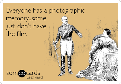Everyone has a photographic
memory..some
just don't have
the film.