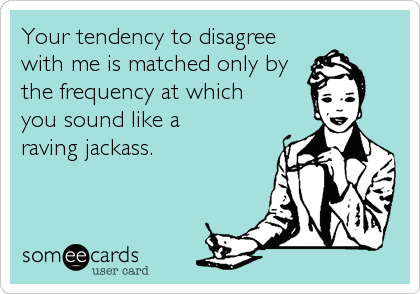 Your tendency to disagree
with me is matched only by
the frequency at which
you sound like a
raving jackass.