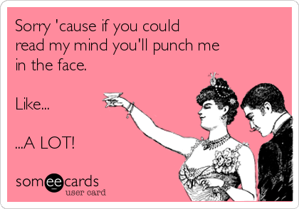 Sorry 'cause if you could
read my mind you'll punch me
in the face.

Like...

...A LOT!