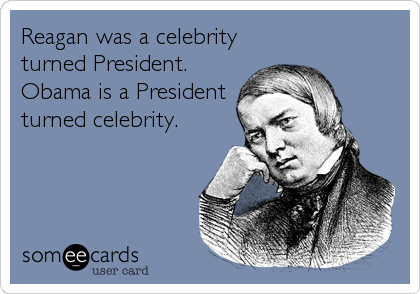 Reagan was a celebrity
turned President. 
Obama is a President
turned celebrity.
