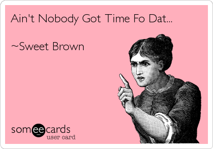 Ain't Nobody Got Time Fo Dat...

~Sweet Brown