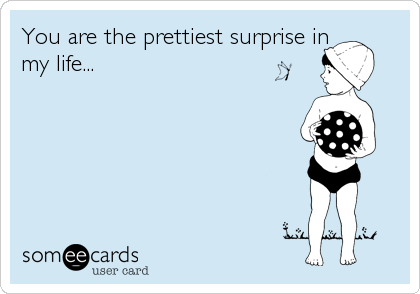 You are the prettiest surprise in
my life...