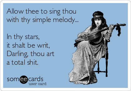 Allow thee to sing thou
with thy simple melody...

In thy stars, 
it shalt be writ,
Darling, thou art
a total shit.