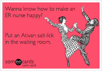 Wanna know how to make an
ER nurse happy?


Put an Ativan salt-lick
in the waiting room.