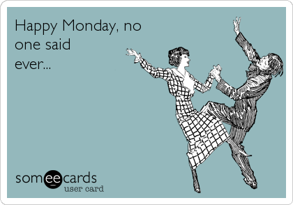Happy Monday, no
one said
ever...