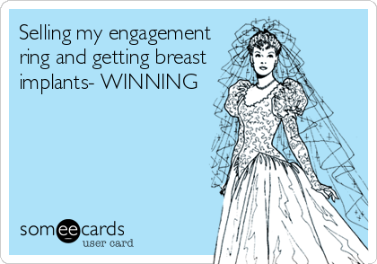 Selling my engagement
ring and getting breast
implants- WINNING