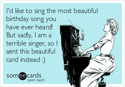 I'd like to sing the most beautiful
birthday song you
have ever heard!
But sadly, I am a
terrible singer, so I
sent this beautiful
card instead :)