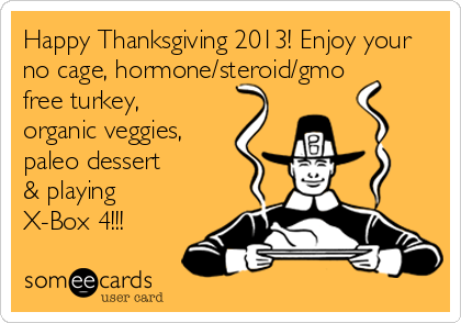 Happy Thanksgiving 2013! Enjoy your
no cage, hormone/steroid/gmo
free turkey,
organic veggies, 
paleo dessert
& playing
X-Box 4!!!