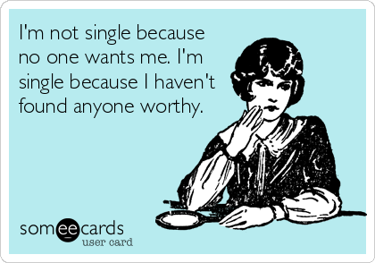I'm not single because
no one wants me. I'm
single because I haven't
found anyone worthy.
