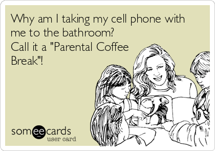 Why am I taking my cell phone with
me to the bathroom?
Call it a "Parental Coffee
Break"!