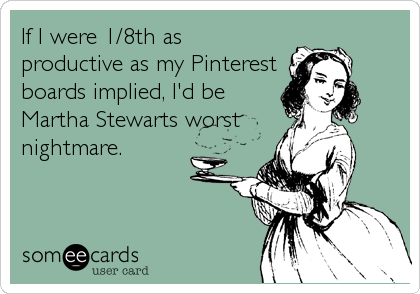 If I were 1/8th as
productive as my Pinterest
boards implied, I'd be
Martha Stewarts worst 
nightmare.