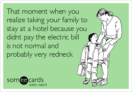 That moment when you
realize taking your family to
stay at a hotel because you
didnt pay the electric bill
is not normal and
probably very redneck