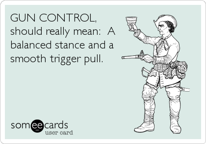 GUN CONTROL,
should really mean:  A
balanced stance and a
smooth trigger pull.
