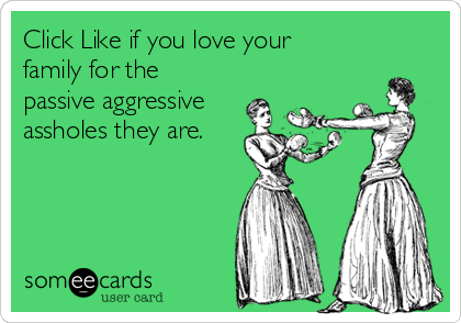 Click Like if you love your 
family for the 
passive aggressive
assholes they are.
