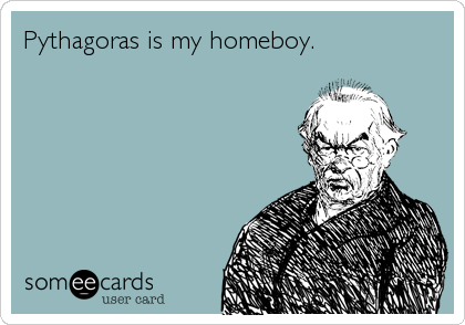 Pythagoras is my homeboy.