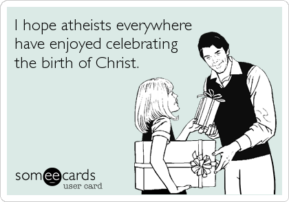 I hope atheists everywhere
have enjoyed celebrating
the birth of Christ.
