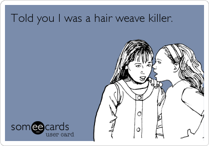 Told you I was a hair weave killer.