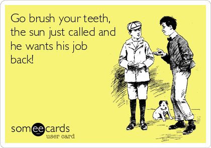 Go brush your teeth,
the sun just called and
he wants his job
back!