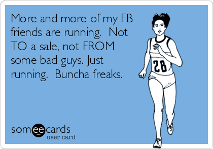 More and more of my FB 
friends are running.  Not
TO a sale, not FROM
some bad guys. Just
running.  Buncha freaks.
