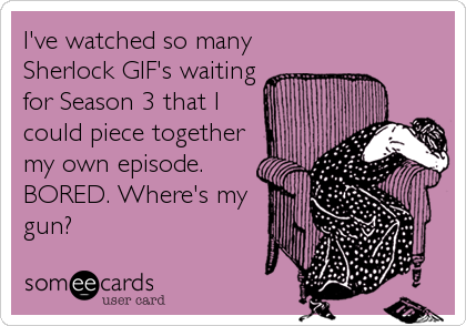 I've watched so many
Sherlock GIF's waiting
for Season 3 that I
could piece together
my own episode.
BORED. Where's my
gun?