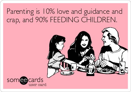 Parenting is 10% love and guidance and
crap, and 90% FEEDING CHILDREN.