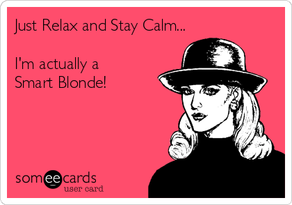 Just Relax and Stay Calm...

I'm actually a 
Smart Blonde!