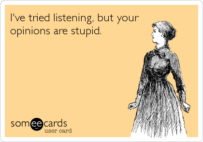 I've tried listening, but your 
opinions are stupid.