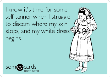 I know it's time for some
self-tanner when I struggle
to discern where my skin
stops, and my white dress
begins.