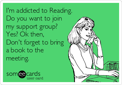 I'm addicted to Reading.
Do you want to join
my support group?
Yes? Ok then,
Don't forget to bring
a book to the
meeting.