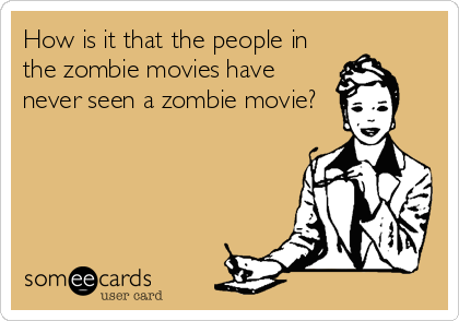 How is it that the people in
the zombie movies have
never seen a zombie movie?