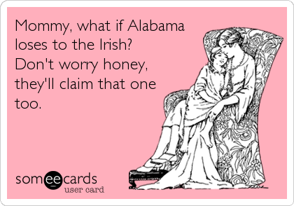 Mommy, what if Alabama
loses to the Irish?
Don't worry honey,
they'll claim that one
too.