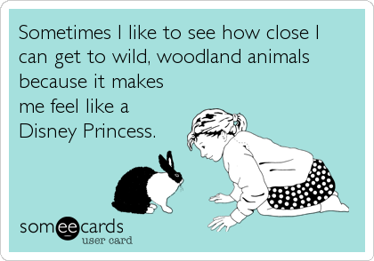 Sometimes I like to see how close I
can get to wild, woodland animals
because it makes
me feel like a
Disney Princess.