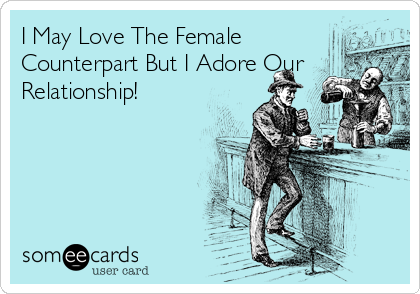 I May Love The Female
Counterpart But I Adore Our
Relationship!