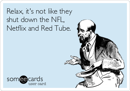 Relax, it's not like they 
shut down the NFL,
Netflix and Red Tube.