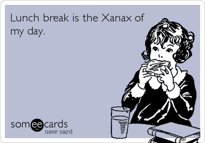 Lunch break is the Xanax of
my day.