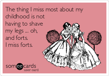 The thing I miss most about my
childhood is not
having to shave
my legs ... oh,
and forts.
I miss forts.