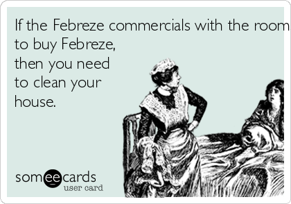 If the Febreze commercials with the rooms filled with rotting garbage inspire you
to buy Febreze,
then you need
to clean your
house.