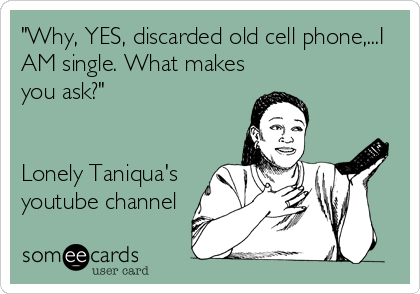 "Why, YES, discarded old cell phone,...I 
AM single. What makes
you ask?"


Lonely Taniqua's
youtube channel
