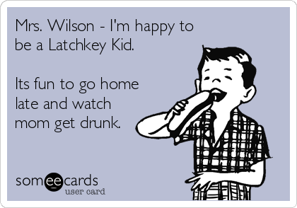 Mrs. Wilson - I'm happy to
be a Latchkey Kid.

Its fun to go home
late and watch
mom get drunk.