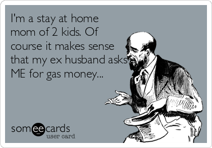 I'm a stay at home
mom of 2 kids. Of
course it makes sense
that my ex husband asks
ME for gas money...