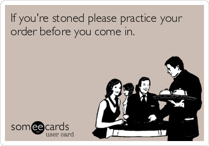 If you're stoned please practice your
order before you come in.