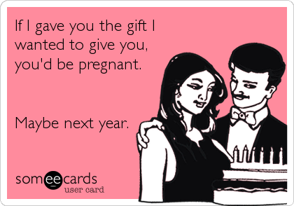 If I gave you the gift I 
wanted to give you, 
you'd be pregnant.


Maybe next year.