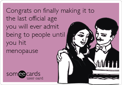 Congrats on finally making it to
the last official age
you will ever admit
being to people until
you hit
menopause