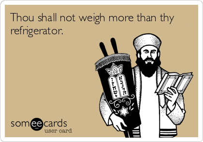 Thou shall not weigh more than thy
refrigerator.