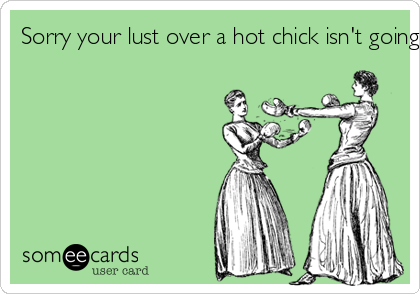 Sorry your lust over a hot chick isn't going to get you far. 