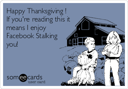 Happy Thanksgiving !
If you're reading this it
means I enjoy
Facebook Stalking
you!