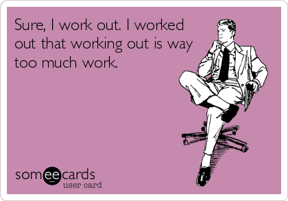 Sure, I work out. I worked
out that working out is way
too much work.