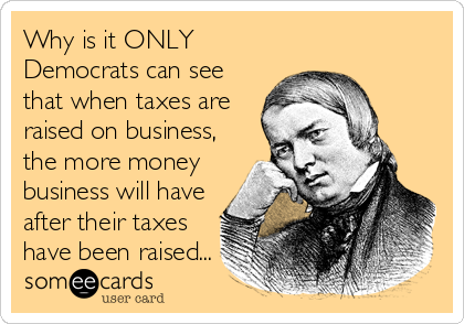 Why is it ONLY
Democrats can see
that when taxes are
raised on business,
the more money
business will have
after their taxes
have been raised...