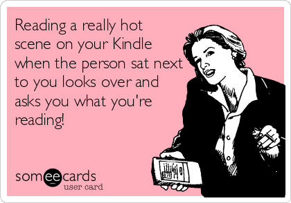 Reading a really hot
scene on your Kindle
when the person sat next
to you looks over and
asks you what you're
reading!