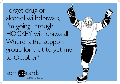 Forget drug or
alcohol withdrawals,
I'm going through
HOCKEY withdrawals!!
Where is the support
group for that to get me
to October?